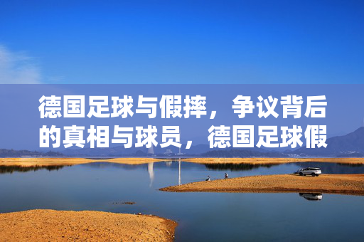 德国足球与假摔，争议背后的真相与球员，德国足球假摔争议，球员行为背后的真相