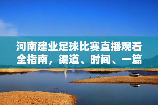 河南建业足球比赛直播观看全指南，渠道、时间、一篇文章搞定！河南建业足球比赛直播观看全指南，渠道、时间一文搞定！
