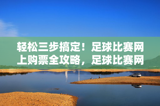 轻松三步搞定！足球比赛网上购票全攻略，足球比赛网上购票，轻松三步全攻略