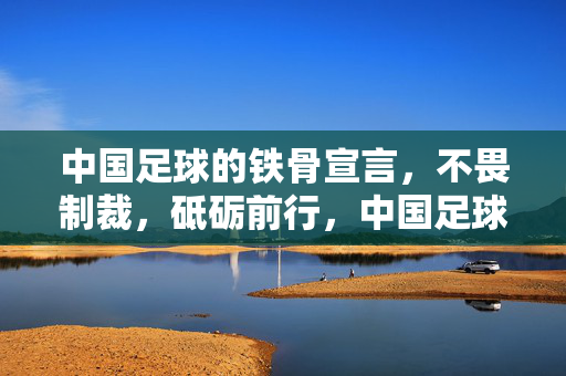 中国足球的铁骨宣言，不畏制裁，砥砺前行，中国足球铁骨宣言，不畏制裁砥砺前行