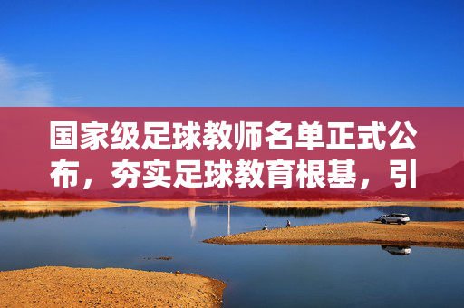 国家级足球教师名单正式公布，夯实足球教育根基，引领人才培养新篇章，国家级足球教师名单正式公布 夯实足球教育根基引领人才培养新篇章