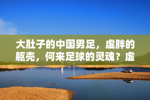大肚子的中国男足，虚胖的躯壳，何来足球的灵魂？虚胖的中国男足，何来足球灵魂？