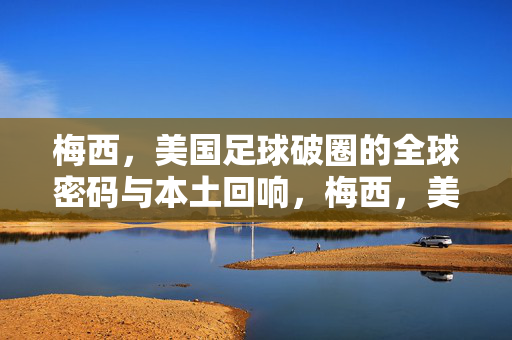 梅西，美国足球破圈的全球密码与本土回响，梅西，美国足球破圈的全球密码与本土回响