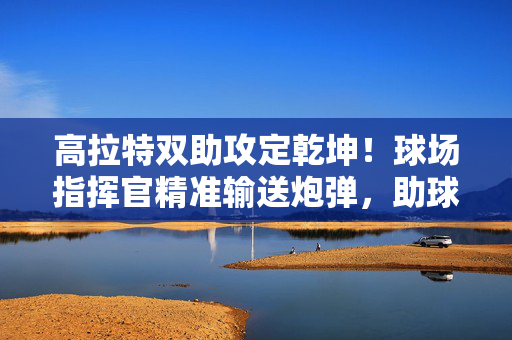 高拉特双助攻定乾坤!球场指挥官精准输送炮弹,助球队3-1力克强敌,高拉特双助攻定乾坤,球队3-1力克强敌