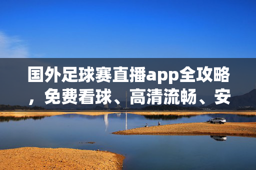 国外足球赛直播app全攻略,免费看球、高清流畅、安全合规指南,国外足球赛直播app全攻略,免费高清安全看球指南