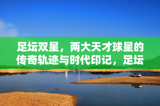 足坛双星,两大天才球星的传奇轨迹与时代印记,足坛双星,传奇轨迹与时代印记