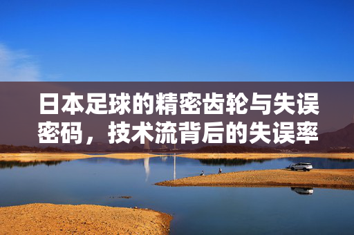 日本足球的精密齿轮与失误密码，技术流背后的失误率解析，日本足球精密齿轮与失误密码，技术流背后的失误解析