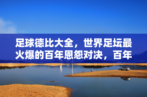 足球德比大全，世界足坛最火爆的百年恩怨对决，百年恩怨！世界足坛最火爆足球德比