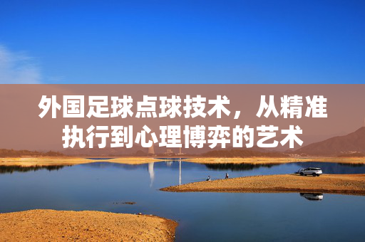 外国足球点球技术，从精准执行到心理博弈的艺术