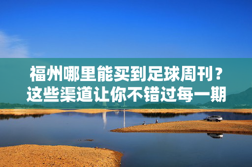 福州哪里能买到足球周刊？这些渠道让你不错过每一期热血