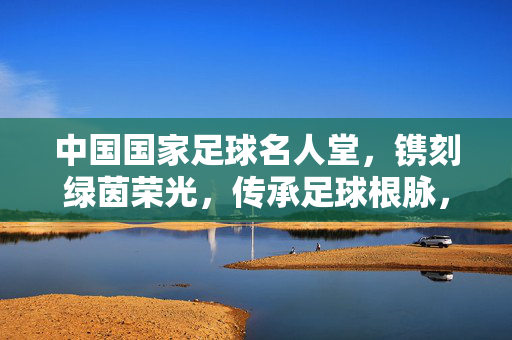 中国国家足球名人堂，镌刻绿茵荣光，传承足球根脉，中国国家足球名人堂，荣光镌刻，根脉传承