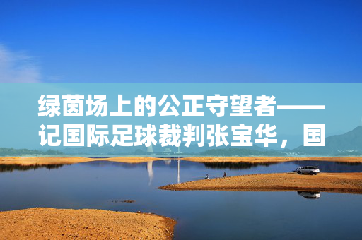 绿茵场上的公正守望者——记国际足球裁判张宝华，国际足球裁判张宝华，绿茵场上的公正守望者