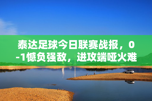泰达足球今日联赛战报，0-1憾负强敌，进攻端哑火难阻失利，泰达足球联赛0-1憾负强敌 进攻哑火难阻失利