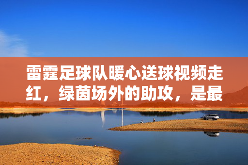 雷霆足球队暖心送球视频走红,绿茵场外的助攻,是最动人的体育精神,雷霆暖心送球视频走红,绿茵场外的助攻,是最动人的体育精神