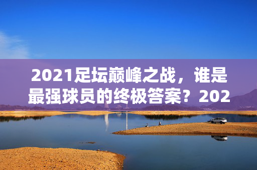2021足坛巅峰之战，谁是最强球员的终极答案？2021足坛巅峰之战，谁是最强球员的终极答案？