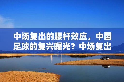 中场复出的腰杆效应，中国足球的复兴曙光？中场复出的腰杆效应，中国足球复兴曙光