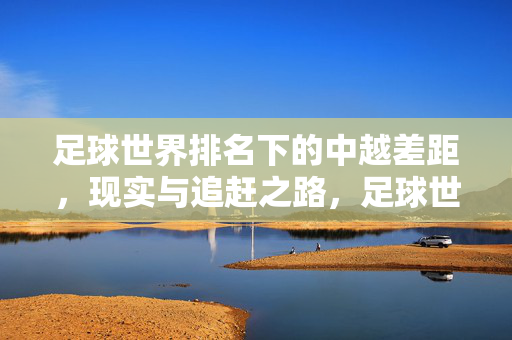 足球世界排名下的中越差距，现实与追赶之路，足球世界排名下的中越差距，现实与追赶