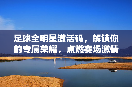 足球全明星激活码，解锁你的专属荣耀，点燃赛场激情！足球全明星激活码，解锁专属荣耀，点燃赛场激情