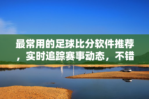 最常用的足球比分软件推荐，实时追踪赛事动态，不错过任何精彩瞬间，最常用足球比分软件推荐，实时追踪赛事动态，不错过精彩瞬间