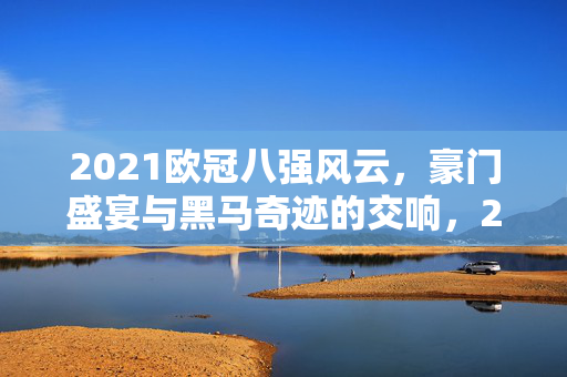 2021欧冠八强风云，豪门盛宴与黑马奇迹的交响，2021欧冠八强，豪门盛宴与黑马奇迹的交响