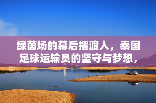 绿茵场的幕后摆渡人，泰国足球运输员的坚守与梦想，绿茵场幕后摆渡人，泰国足球运输员的坚守与梦想