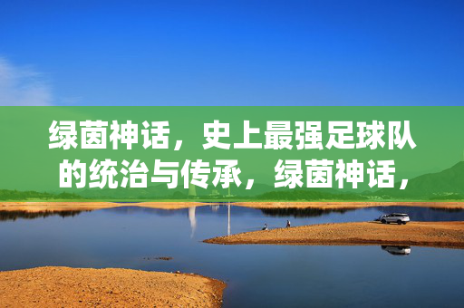 绿茵神话，史上最强足球队的统治与传承，绿茵神话，史上最强足球队的统治与传承