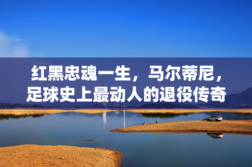 红黑忠魂一生，马尔蒂尼，足球史上最动人的退役传奇