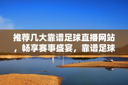 推荐几大靠谱足球直播网站，畅享赛事盛宴，靠谱足球直播网站推荐，畅享赛事盛宴