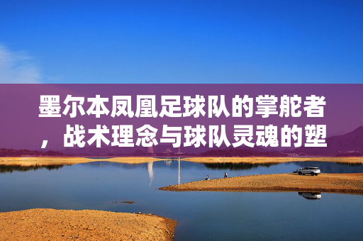 墨尔本凤凰足球队的掌舵者，战术理念与球队灵魂的塑造者，墨尔本凤凰掌舵者，战术理念与球队灵魂塑造者