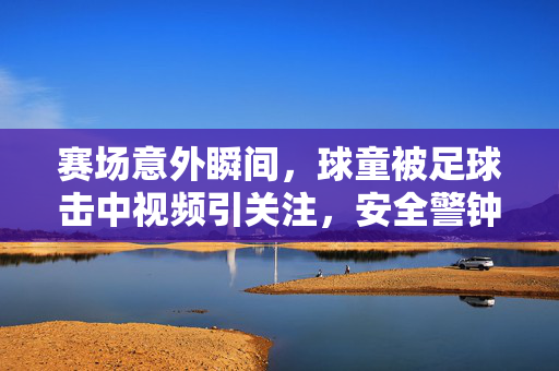 赛场意外瞬间，球童被足球击中视频引关注，安全警钟再次敲响，赛场意外瞬间，球童被足球击中视频引关注，安全警钟再次敲响