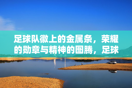 足球队徽上的金属条，荣耀的勋章与精神的图腾，足球队徽金属条，荣耀勋章与精神图腾