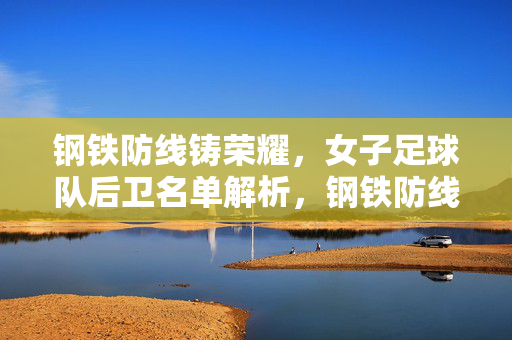 钢铁防线铸荣耀，女子足球队后卫名单解析，钢铁防线铸荣耀，女子足球队后卫名单解析