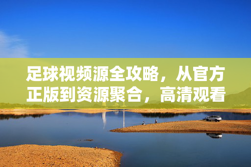 足球视频源全攻略，从官方正版到资源聚合，高清观看指南，足球视频源全攻略，官方正版到资源聚合，高清观看指南