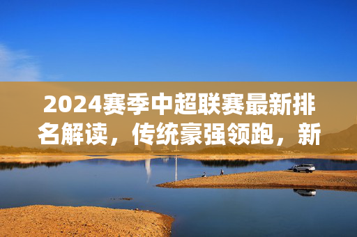 2024赛季中超联赛最新排名解读,传统豪强领跑,新势力崛起搅动争冠格局,2024赛季中超最新排名解读,传统豪强领跑,新势力搅动争冠格局