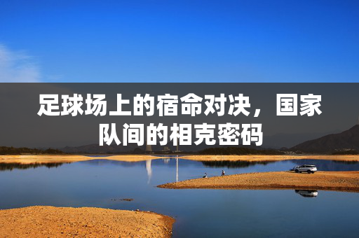 足球场上的宿命对决，国家队间的相克密码