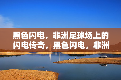 黑色闪电，非洲足球场上的闪电传奇，黑色闪电，非洲足球场的闪电传奇