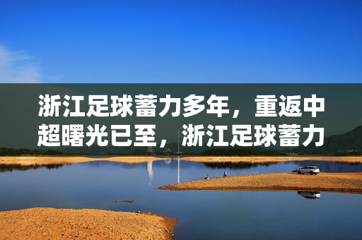 浙江足球蓄力多年，重返中超曙光已至，浙江足球蓄力多年，重返中超曙光已至