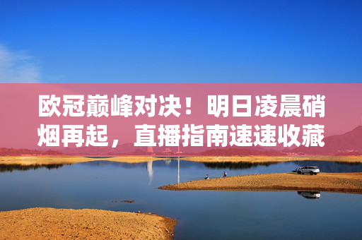 欧冠巅峰对决！明日凌晨硝烟再起，直播指南速速收藏，欧冠巅峰对决明日上演！直播指南速速收藏