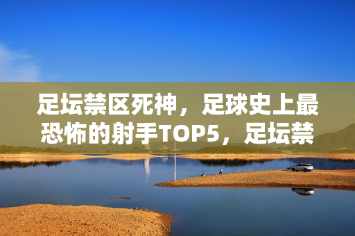 足坛禁区死神，足球史上最恐怖的射手TOP5，足坛禁区死神TOP5，足球史上最恐怖的射手