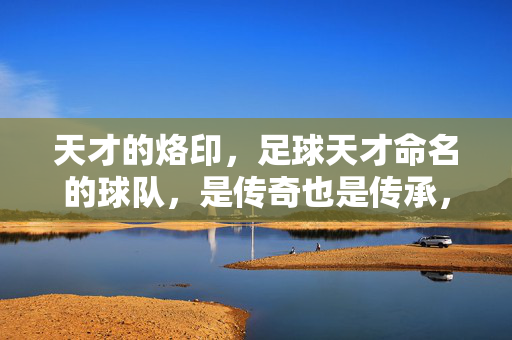 天才的烙印，足球天才命名的球队，是传奇也是传承，天才之名，足球传奇的烙印与传承