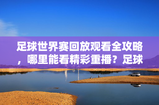 足球世界赛回放观看全攻略，哪里能看精彩重播？足球世界赛回放观看全攻略，精彩重播观看指南