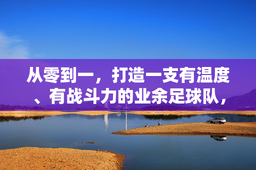 从零到一，打造一支有温度、有战斗力的业余足球队，从零到一，打造有温度、有战斗力的业余足球队