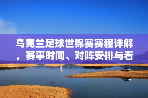 乌克兰足球世锦赛赛程详解，赛事时间、对阵安排与看点前瞻，乌克兰足球世锦赛赛程详解与看点前瞻
