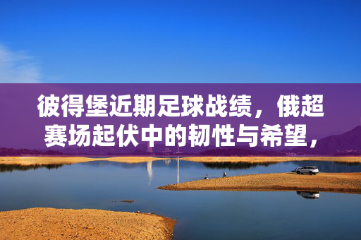 彼得堡近期足球战绩,俄超赛场起伏中的韧性与希望,俄超起伏中的韧性 彼得堡足球的希望之光