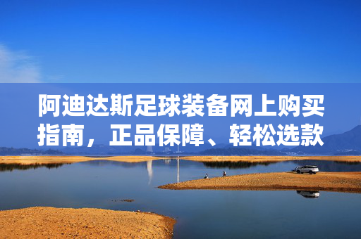 阿迪达斯足球装备网上购买指南,正品保障、轻松选款,畅享足球激情!阿迪达斯足球装备网上购买指南,正品保障轻松选款,畅享足球激情