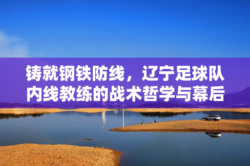 铸就钢铁防线，辽宁足球队内线教练的战术哲学与幕后坚守，辽宁足球队内线教练，铸就钢铁防线的战术哲学与幕后坚守