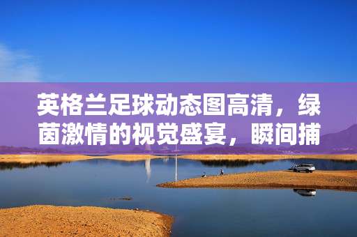 英格兰足球动态图高清，绿茵激情的视觉盛宴，瞬间捕捉的战术之美，英格兰足球高清动态图，绿茵激情与战术之美的视觉盛宴