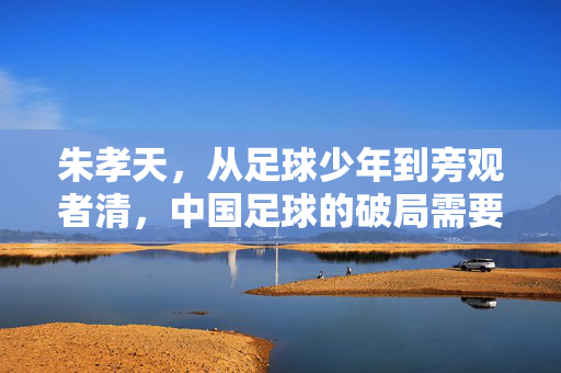 朱孝天,从足球少年到旁观者清,中国足球的破局需要一场回归,朱孝天,从足球少年到旁观者清,中国足球破局需回归