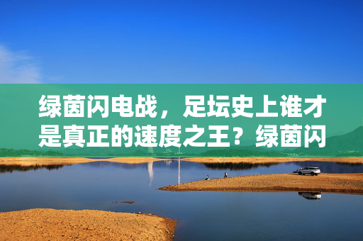 绿茵闪电战，足坛史上谁才是真正的速度之王？绿茵闪电战，谁是足坛史上真正的速度之王？