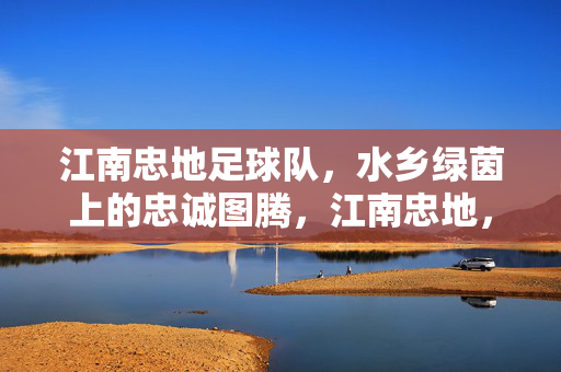 江南忠地足球队，水乡绿茵上的忠诚图腾，江南忠地，水乡绿茵的忠诚图腾